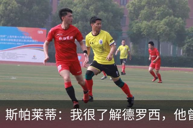 斯帕莱蒂：我很了解德罗西，他曾是我在球场上的“武装右臂”