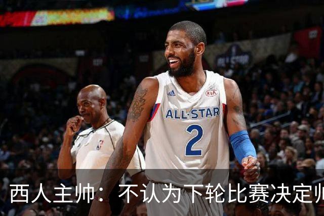 西人主帅：不认为下轮比赛决定帅位；唯一让我生气的是无法赢球