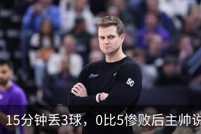 15分钟丢3球，0比5惨败后主帅说必须听这场球