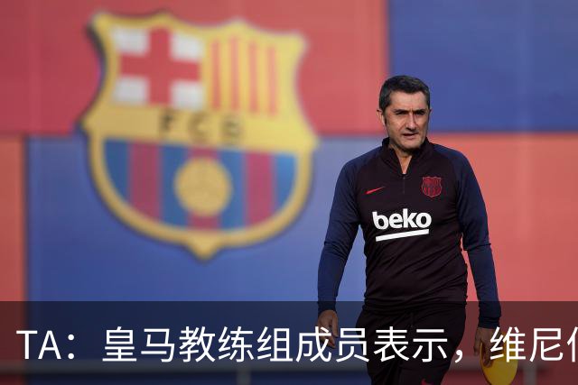 TA：皇马教练组成员表示，维尼修斯不在时球队更紧凑且组织得更好